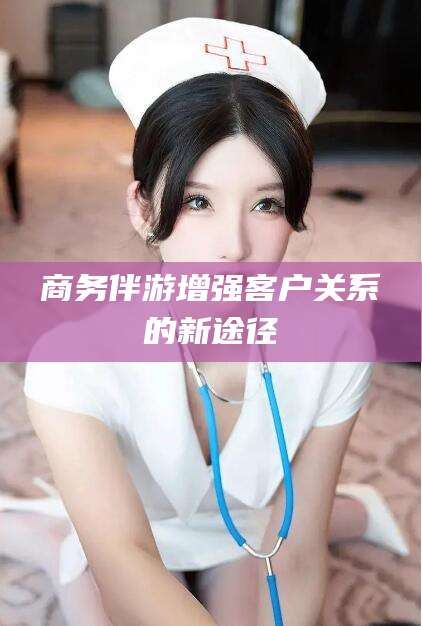 泉州商务伴游增强客户关系的新途径